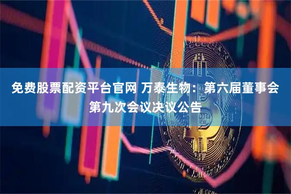 免费股票配资平台官网 万泰生物：第六届董事会第九次会议决议公告