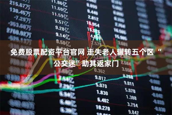 免费股票配资平台官网 走失老人辗转五个区&#32;“公交迷”助其返家门
