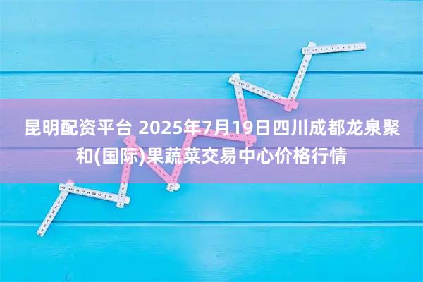 昆明配资平台 2025年7月19日四川成都龙泉聚和(国际)果蔬菜交易中心价格行情