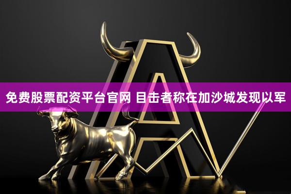 免费股票配资平台官网 目击者称在加沙城发现以军
