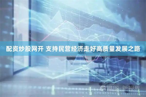 配资炒股网开 支持民营经济走好高质量发展之路