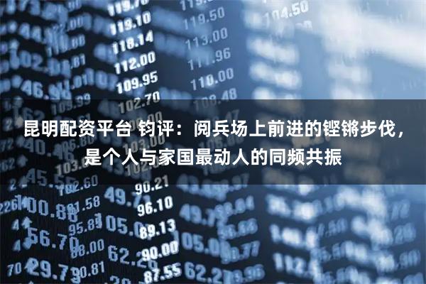昆明配资平台 钧评：阅兵场上前进的铿锵步伐，是个人与家国最动人的同频共振