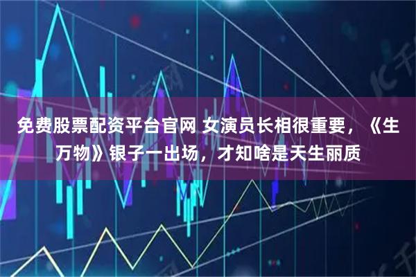 免费股票配资平台官网 女演员长相很重要，《生万物》银子一出场，才知啥是天生丽质