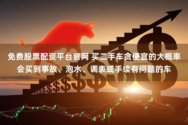 免费股票配资平台官网 买二手车贪便宜的大概率会买到事故、泡水、调表或手续有问题的车