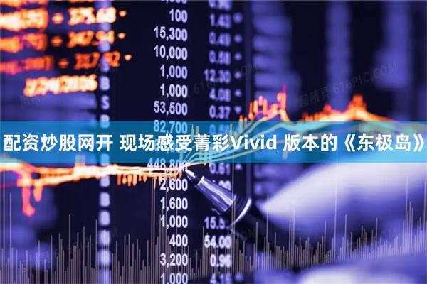 配资炒股网开 现场感受菁彩Vivid 版本的《东极岛》