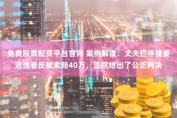 免费股票配资平台官网 案例解读：丈夫拦停撞妻逃逸者反被索赔40万，法院给出了公正判决