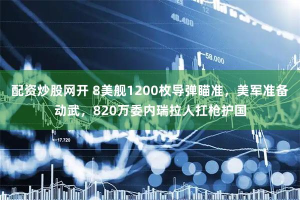 配资炒股网开 8美舰1200枚导弹瞄准，美军准备动武，820万委内瑞拉人扛枪护国