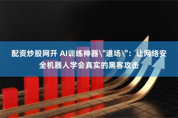 配资炒股网开 AI训练神器＂道场＂：让网络安全机器人学会真实的黑客攻击
