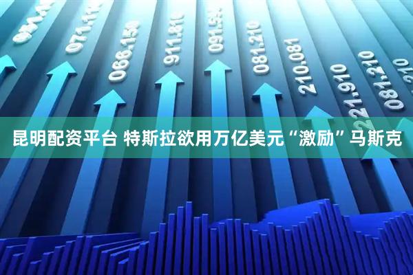 昆明配资平台 特斯拉欲用万亿美元“激励”马斯克