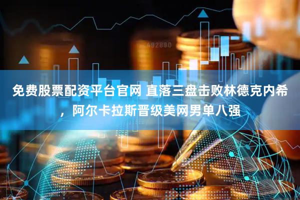 免费股票配资平台官网 直落三盘击败林德克内希，阿尔卡拉斯晋级美网男单八强