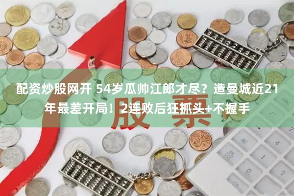 配资炒股网开 54岁瓜帅江郎才尽？造曼城近21年最差开局！2连败后狂抓头+不握手