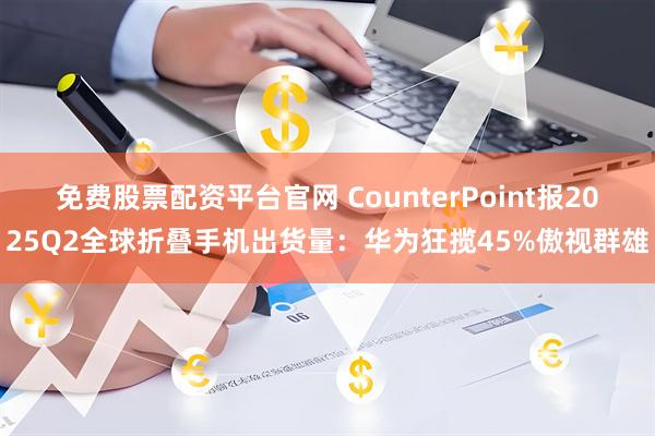 免费股票配资平台官网 CounterPoint报2025Q2全球折叠手机出货量：华为狂揽45%傲视群雄