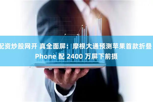 配资炒股网开 真全面屏：摩根大通预测苹果首款折叠 iPhone 配 2400 万屏下前摄