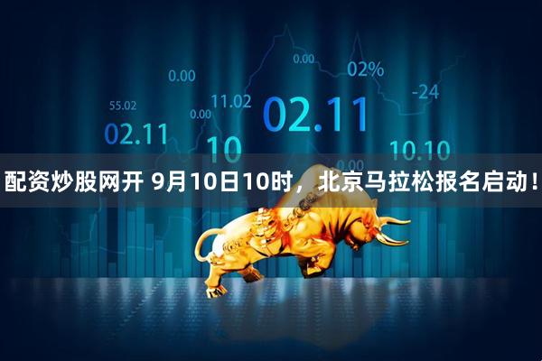 配资炒股网开 9月10日10时，北京马拉松报名启动！