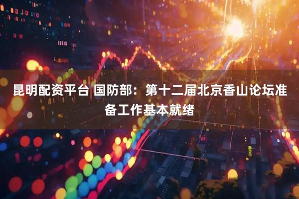 昆明配资平台 国防部：第十二届北京香山论坛准备工作基本就绪