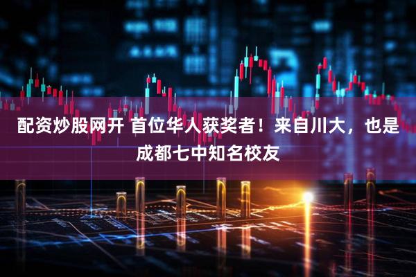 配资炒股网开 首位华人获奖者！来自川大，也是成都七中知名校友