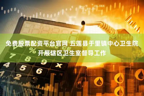 免费股票配资平台官网 五莲县于里镇中心卫生院开展辖区卫生室督导工作