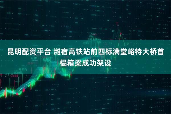 昆明配资平台 潍宿高铁站前四标满堂峪特大桥首榀箱梁成功架设