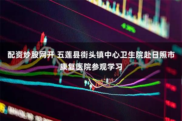 配资炒股网开 五莲县街头镇中心卫生院赴日照市康复医院参观学习