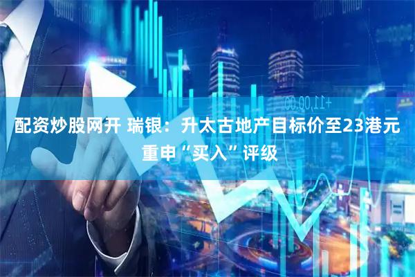 配资炒股网开 瑞银：升太古地产目标价至23港元 重申“买入”评级