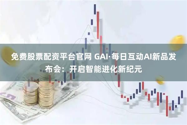 免费股票配资平台官网 GAI·每日互动AI新品发布会：开启智能进化新纪元