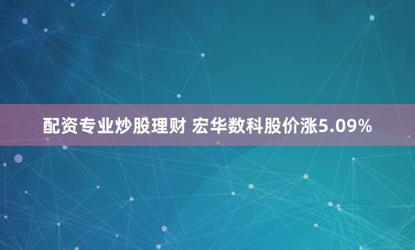 配资专业炒股理财 宏华数科股价涨5.09%