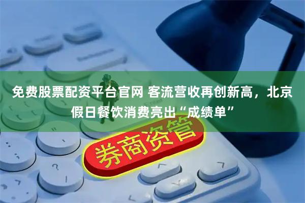 免费股票配资平台官网 客流营收再创新高，北京假日餐饮消费亮出“成绩单”