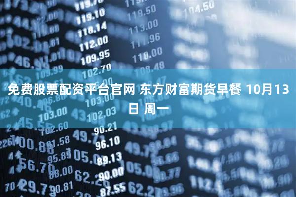 免费股票配资平台官网 东方财富期货早餐 10月13日 周一