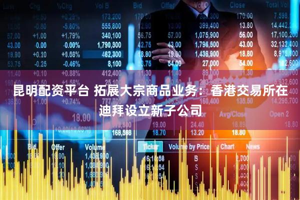 昆明配资平台 拓展大宗商品业务：香港交易所在迪拜设立新子公司