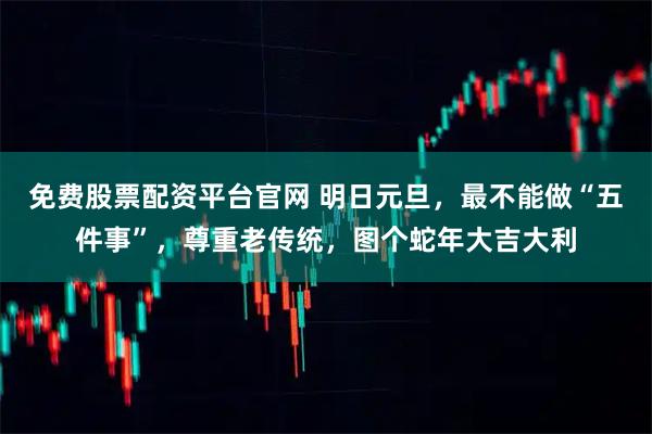 免费股票配资平台官网 明日元旦，最不能做“五件事”，尊重老传统，图个蛇年大吉大利