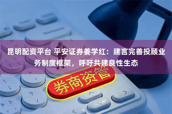 昆明配资平台 平安证券姜学红：建言完善投顾业务制度框架，呼吁共建良性生态