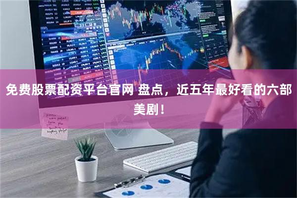 免费股票配资平台官网 盘点,近五年最好看的六部美剧!