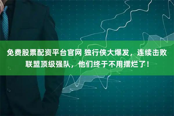 免费股票配资平台官网 独行侠大爆发，连续击败联盟顶级强队，他们终于不用摆烂了！