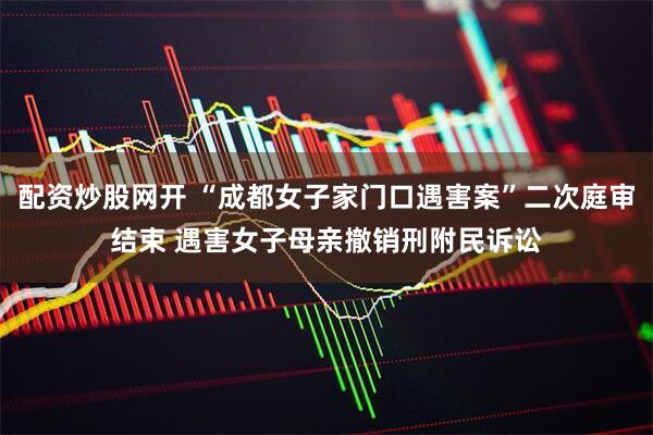 配资炒股网开 “成都女子家门口遇害案”二次庭审结束 遇害女子母亲撤销刑附民诉讼