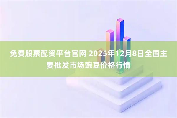免费股票配资平台官网 2025年12月8日全国主要批发市场豌豆价格行情