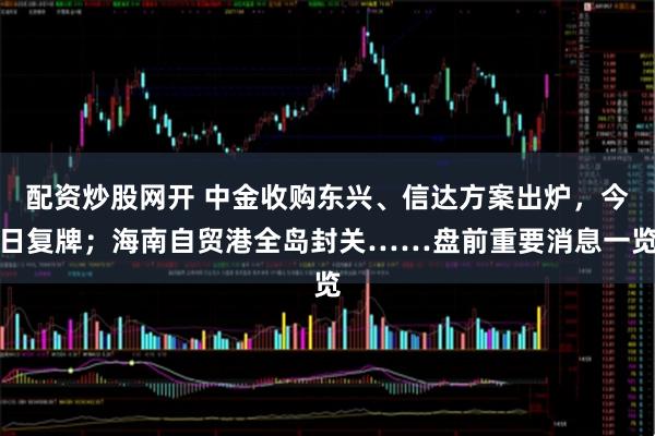 配资炒股网开 中金收购东兴、信达方案出炉，今日复牌；海南自贸港全岛封关……盘前重要消息一览