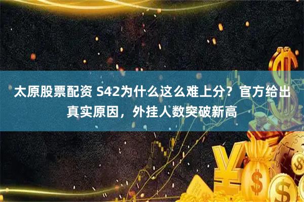 太原股票配资 S42为什么这么难上分？官方给出真实原因，外挂人数突破新高