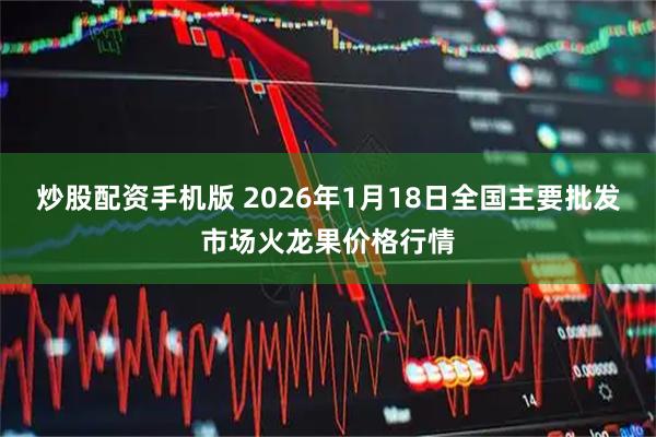 炒股配资手机版 2026年1月18日全国主要批发市场火龙果价格行情