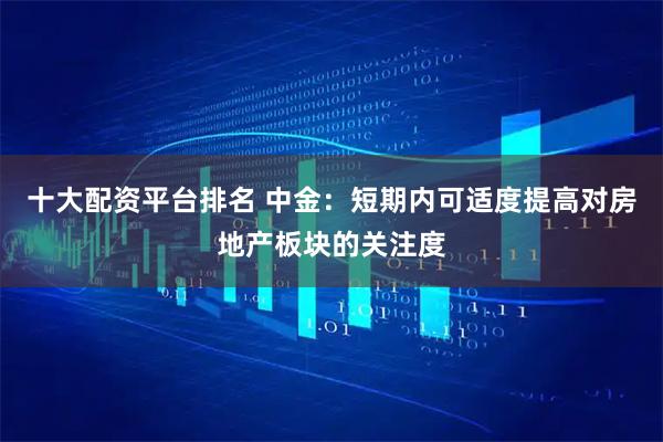 十大配资平台排名 中金：短期内可适度提高对房地产板块的关注度