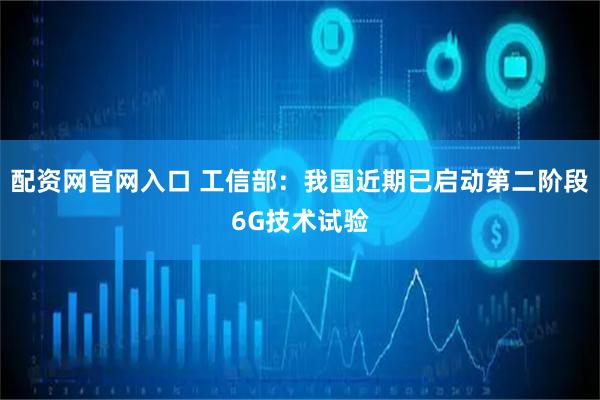 配资网官网入口 工信部：我国近期已启动第二阶段6G技术试验