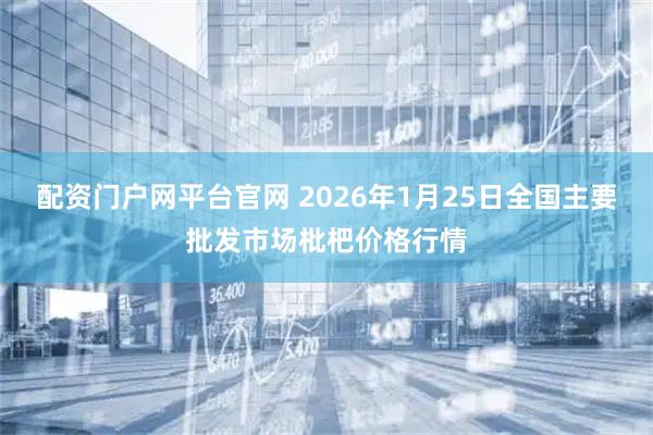 配资门户网平台官网 2026年1月25日全国主要批发市场枇杷价格行情
