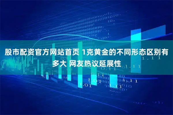 股市配资官方网站首页 1克黄金的不同形态区别有多大 网友热议延展性