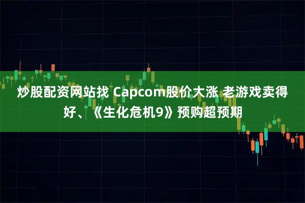 炒股配资网站找 Capcom股价大涨 老游戏卖得好、《生化危机9》预购超预期