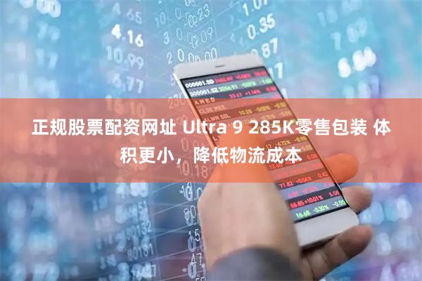 正规股票配资网址 Ultra 9 285K零售包装 体积更小,降低物流成本
