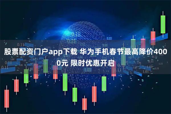 股票配资门户app下载 华为手机春节最高降价4000元 限时优惠开启