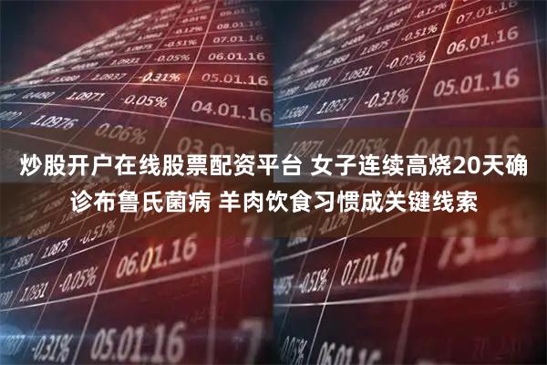 炒股开户在线股票配资平台 女子连续高烧20天确诊布鲁氏菌病 羊肉饮食习惯成关键线索