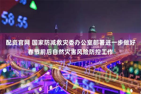 配资官网 国家防减救灾委办公室部署进一步做好春节前后自然灾害风险防控工作
