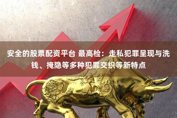 安全的股票配资平台 最高检:走私犯罪呈现与洗钱、掩隐等多种犯罪交织等新特点