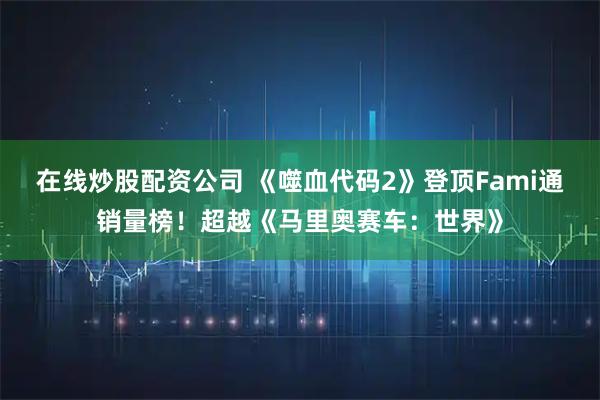 在线炒股配资公司 《噬血代码2》登顶Fami通销量榜！超越《马里奥赛车：世界》