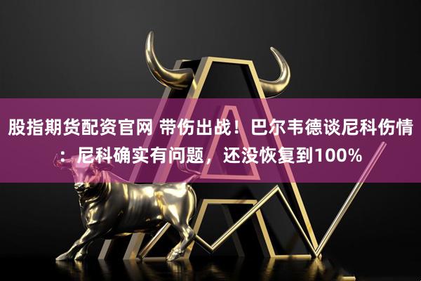 股指期货配资官网 带伤出战！巴尔韦德谈尼科伤情：尼科确实有问题，还没恢复到100%